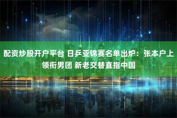 配资炒股开户平台 日乒亚锦赛名单出炉：张本户上领衔男团 新老交替直指中国