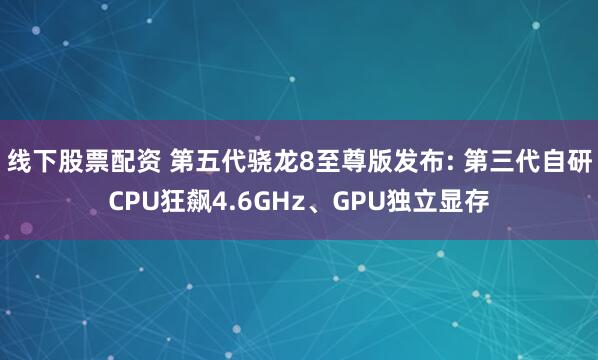 线下股票配资 第五代骁龙8至尊版发布: 第三代自研CPU狂飙4.6GHz、GPU独立显存