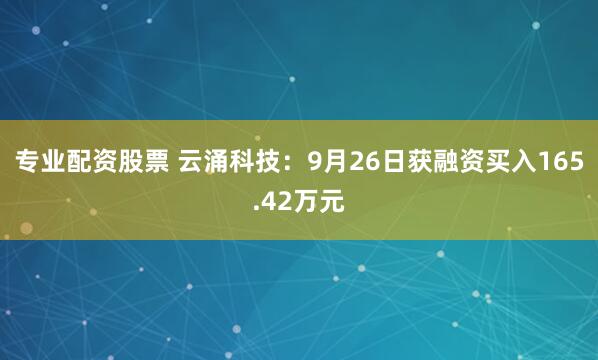 专业配资股票 云涌科技：9月26日获融资买入165.42万元