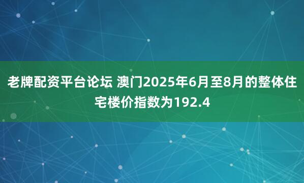 老牌配资平台论坛 澳门2025年6月至8月的整体住宅楼价指数为192.4