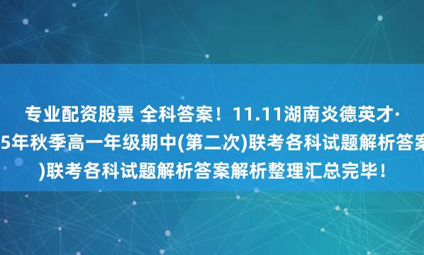 专业配资股票 全科答案！11.11湖南炎德英才·名校联考联合体2025年秋季高一年级期中(第二次)联考各科试题解析答案解析整理汇总完毕！