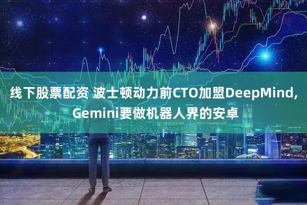 线下股票配资 波士顿动力前CTO加盟DeepMind, Gemini要做机器人界的安卓