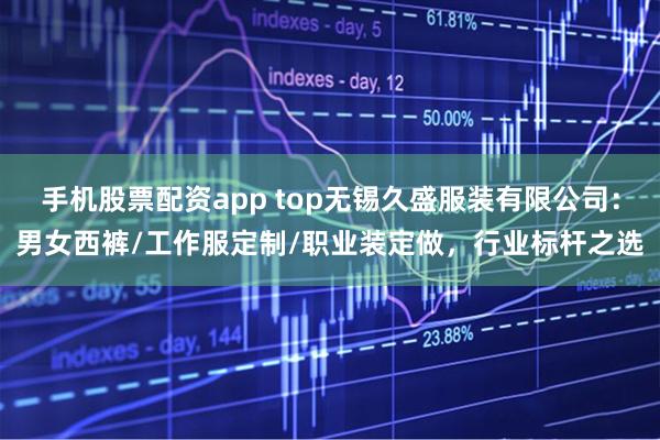 手机股票配资app top无锡久盛服装有限公司：男女西裤/工作服定制/职业装定做，行业标杆之选