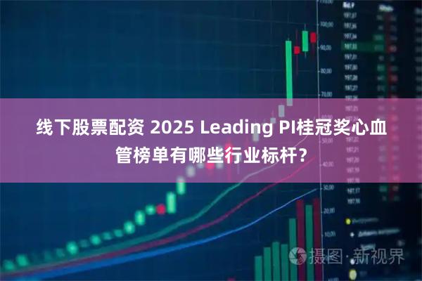 线下股票配资 2025 Leading PI桂冠奖心血管榜单有哪些行业标杆？