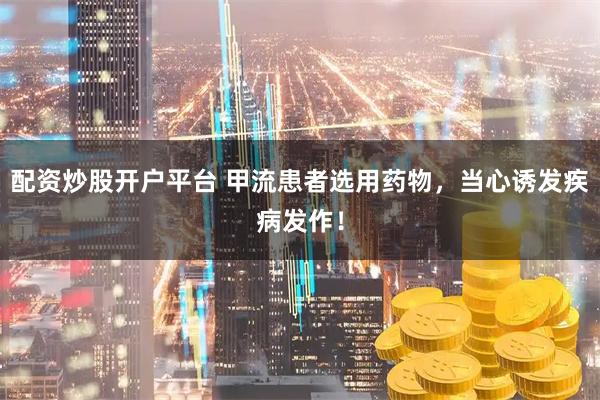 配资炒股开户平台 甲流患者选用药物，当心诱发疾病发作！