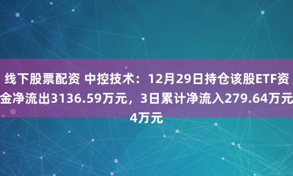 线下股票配资 中控技术：12月29日持仓该股ETF资金净流出3136.59万元，3日累计净流入279.64万元