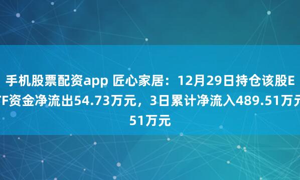 手机股票配资app 匠心家居：12月29日持仓该股ETF资金净流出54.73万元，3日累计净流入489.51万元