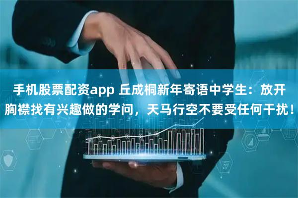 手机股票配资app 丘成桐新年寄语中学生：放开胸襟找有兴趣做的学问，天马行空不要受任何干扰！