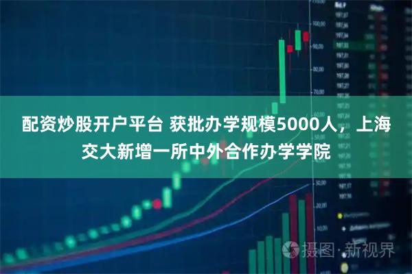 配资炒股开户平台 获批办学规模5000人，上海交大新增一所中外合作办学学院