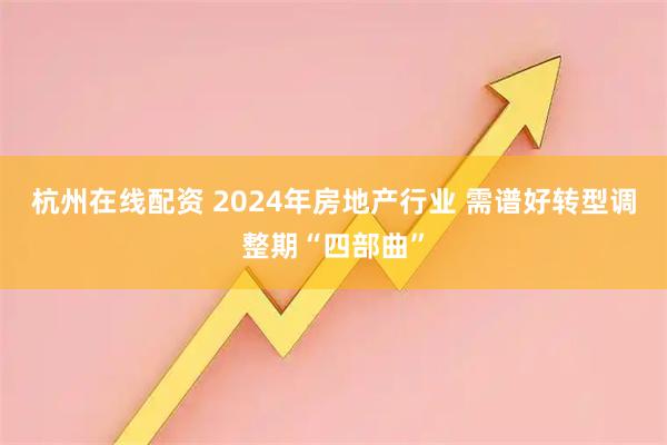 杭州在线配资 2024年房地产行业 需谱好转型调整期“四部曲”