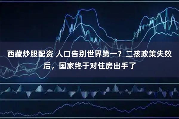 西藏炒股配资 人口告别世界第一?二孩政策失效后,国家终于对住房出手了