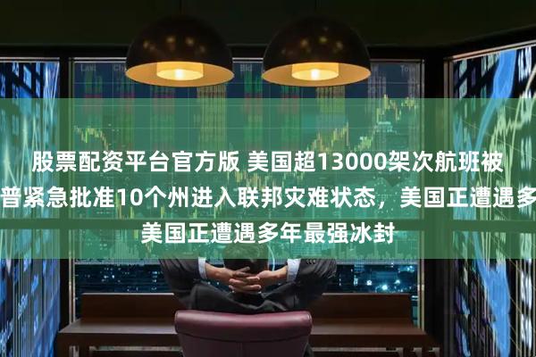 股票配资平台官方版 美国超13000架次航班被取消！特朗普紧急批准10个州进入联邦灾难状态，美国正遭遇多年最强冰封