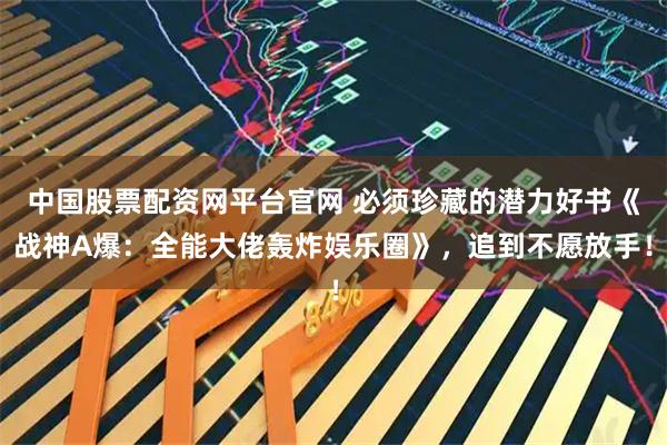 中国股票配资网平台官网 必须珍藏的潜力好书《战神A爆：全能大佬轰炸娱乐圈》，追到不愿放手！