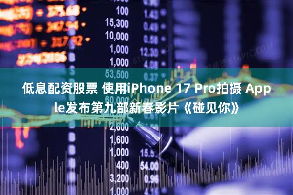 低息配资股票 使用iPhone 17 Pro拍摄 Apple发布第九部新春影片《碰见你》