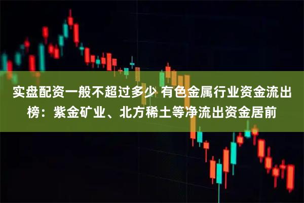 实盘配资一般不超过多少 有色金属行业资金流出榜：紫金矿业、北方稀土等净流出资金居前