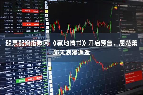 股票配资指数网 《藏地情书》开启预售,屈楚萧邱天浪漫邂逅