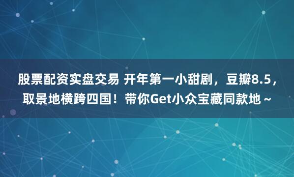 股票配资实盘交易 开年第一小甜剧,豆瓣8.5,取景地横跨四国!带你Get小众宝藏同款地~