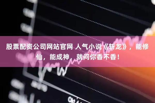 股票配资公司网站官网 人气小说《斩龙》,能修仙,能成神,就问你香不香!