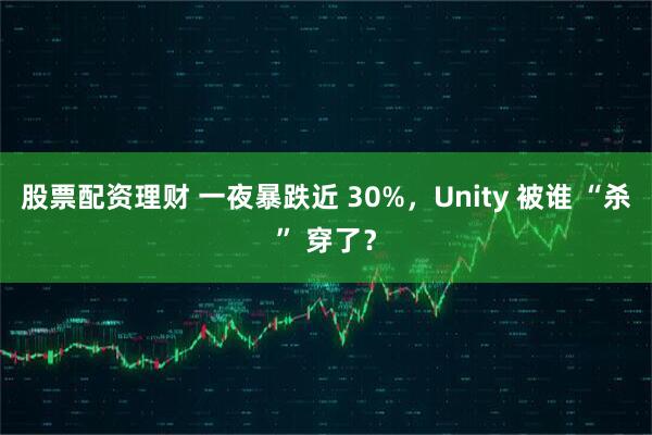 股票配资理财 一夜暴跌近 30%,Unity 被谁 “杀” 穿了?