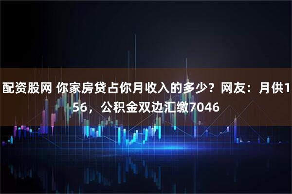 配资股网 你家房贷占你月收入的多少?网友:月供156,公积金双边汇缴7046