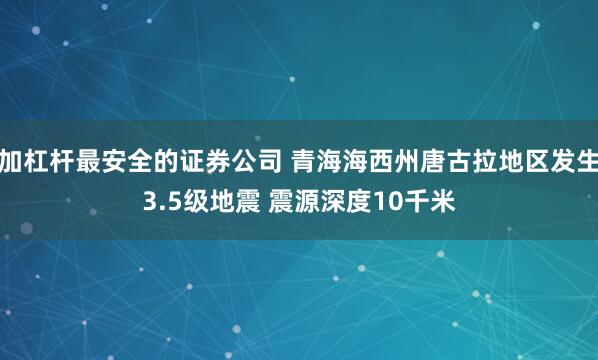 加杠杆最安全的证券公司 青海海西州唐古拉地区发生3.5级地震 震源深度10千米