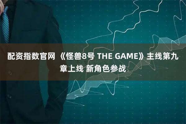 配资指数官网 《怪兽8号 THE GAME》主线第九章上线 新角色参战