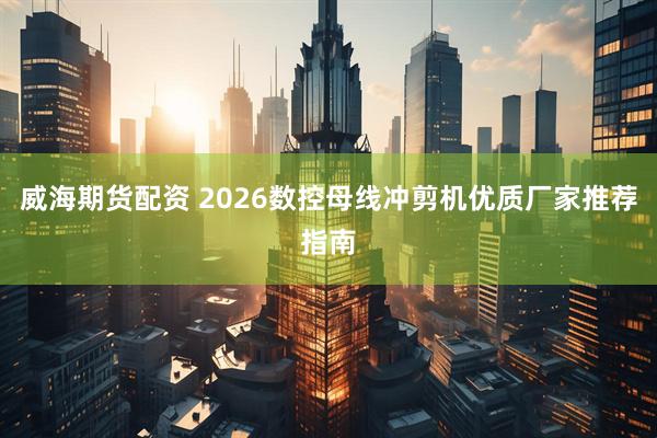 威海期货配资 2026数控母线冲剪机优质厂家推荐指南