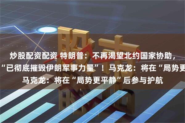 炒股配资配资 特朗普：不再渴望北约国家协助，也不指望日韩澳，“已彻底摧毁伊朗军事力量”！马克龙：将在“局势更平静”后参与护航