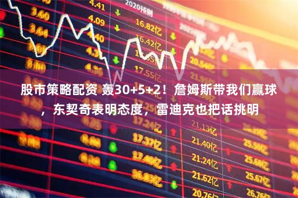 股市策略配资 轰30+5+2！詹姆斯带我们赢球，东契奇表明态度，雷迪克也把话挑明