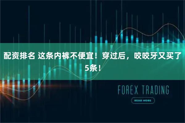 配资排名 这条内裤不便宜！穿过后，咬咬牙又买了5条！