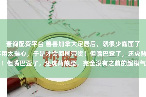 查询配资平台 兽兽加拿大定居后，就很少露面了！现在儿子13岁了，不用太操心，于是才会回国带货！但嘴巴歪了，还虎背熊腰，完全没有之前的超模气质了