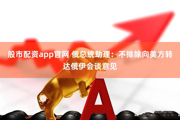 股市配资app官网 俄总统助理：不排除向美方转达俄伊会谈意见