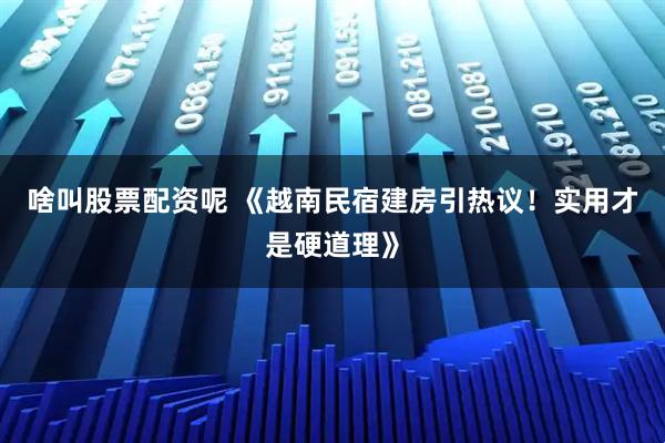 啥叫股票配资呢 《越南民宿建房引热议！实用才是硬道理》