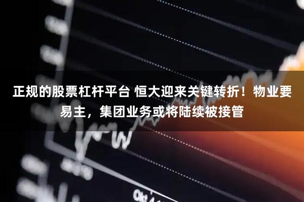正规的股票杠杆平台 恒大迎来关键转折！物业要易主，集团业务或将陆续被接管